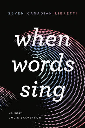 When Words Sing Seven Canadian Libretti edited by Julie Salverson